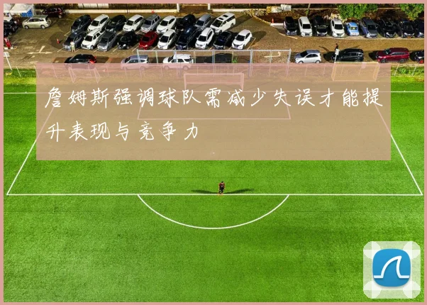 詹姆斯强调球队需减少失误才能提升表现与竞争力
