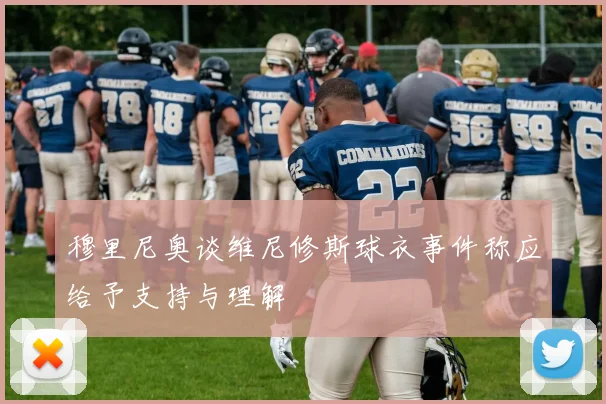 穆里尼奥谈维尼修斯球衣事件称应给予支持与理解