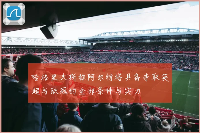 哈格里夫斯称阿尔特塔具备夺取英超与欧冠的全部条件与实力