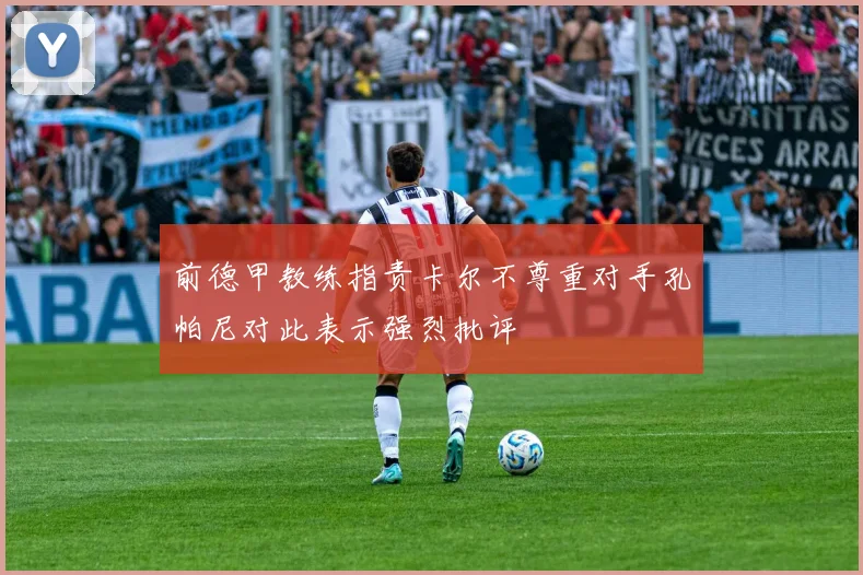 前德甲教练指责卡尔不尊重对手孔帕尼对此表示强烈批评