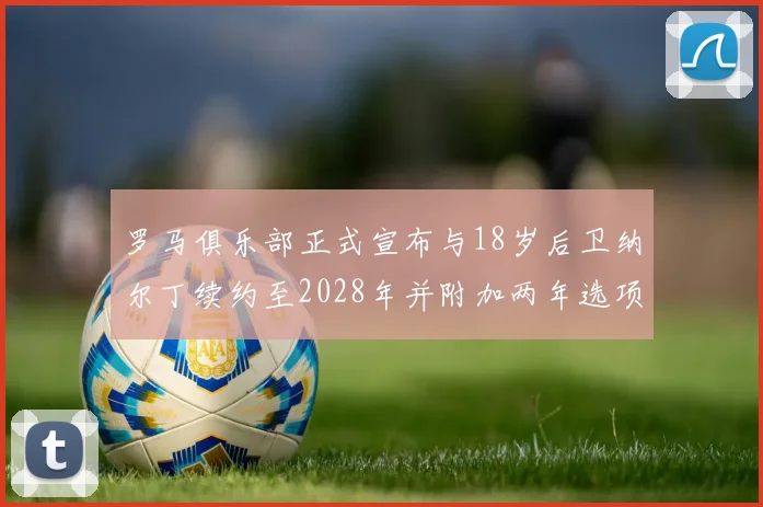 罗马俱乐部正式宣布与18岁后卫纳尔丁续约至2028年并附加两年选项