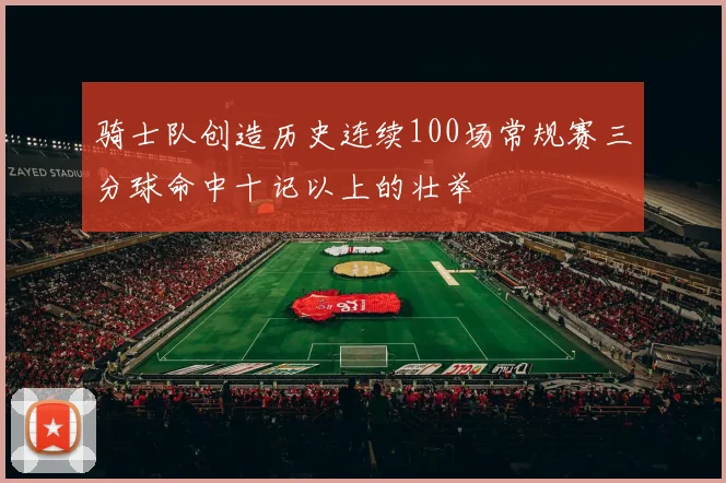 骑士队创造历史连续100场常规赛三分球命中十记以上的壮举