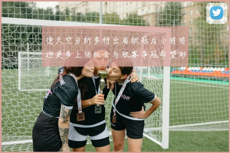 德天空分析多特出局欧冠后小将将迎更多上场机会与联赛争冠希望渺茫