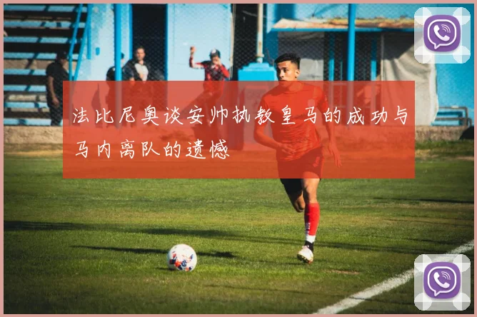 法比尼奥谈安帅执教皇马的成功与马内离队的遗憾