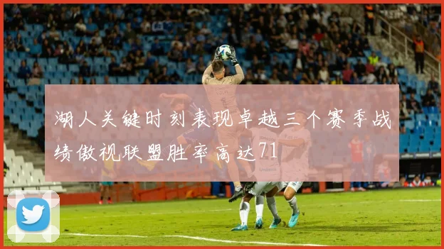 湖人关键时刻表现卓越三个赛季战绩傲视联盟胜率高达71