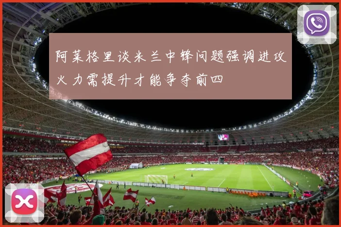 阿莱格里谈米兰中锋问题强调进攻火力需提升才能争夺前四