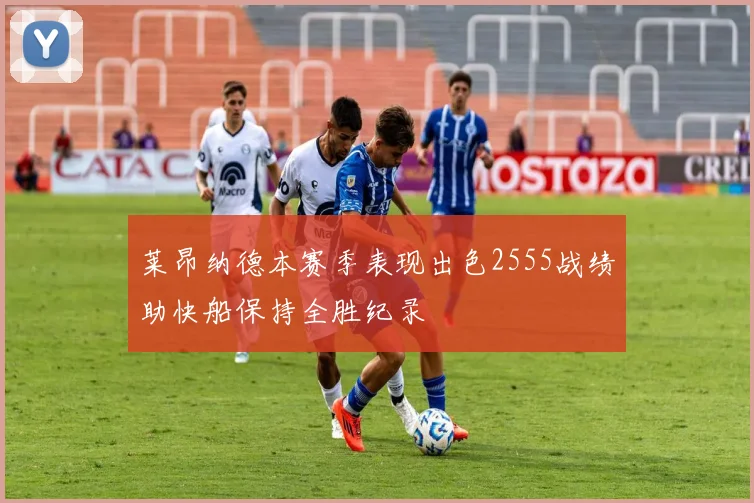 莱昂纳德本赛季表现出色2555战绩助快船保持全胜纪录