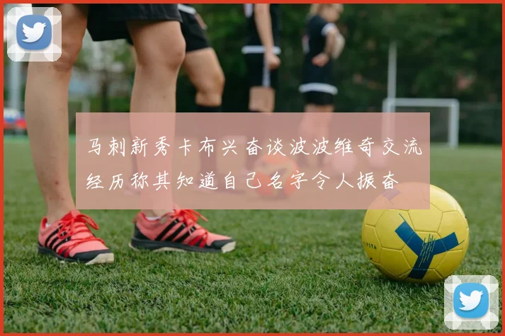 马刺新秀卡布兴奋谈波波维奇交流经历称其知道自己名字令人振奋
