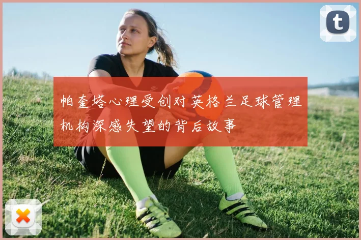 帕奎塔心理受创对英格兰足球管理机构深感失望的背后故事