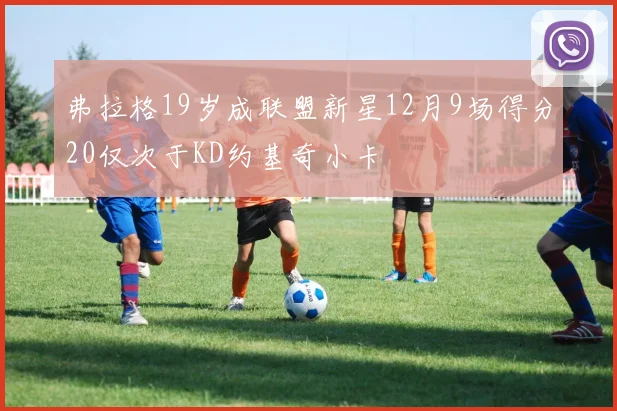 弗拉格19岁成联盟新星12月9场得分20仅次于KD约基奇小卡
