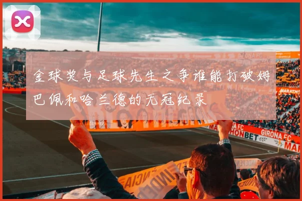 金球奖与足球先生之争谁能打破姆巴佩和哈兰德的无冠纪录