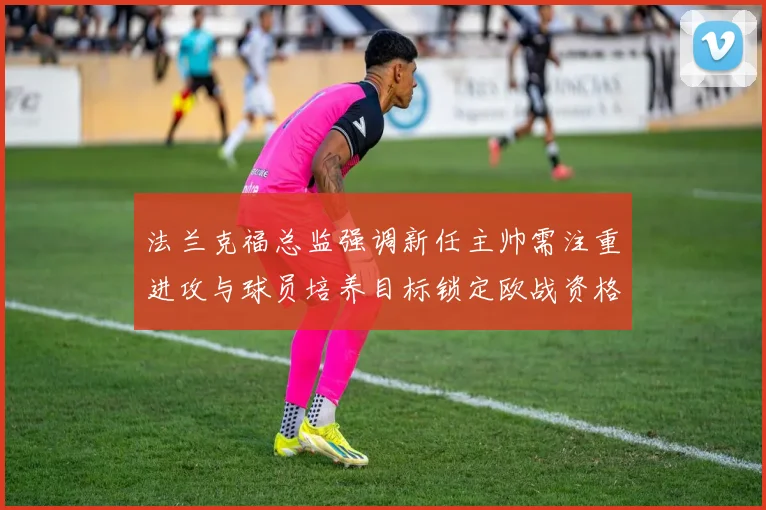 法兰克福总监强调新任主帅需注重进攻与球员培养目标锁定欧战资格