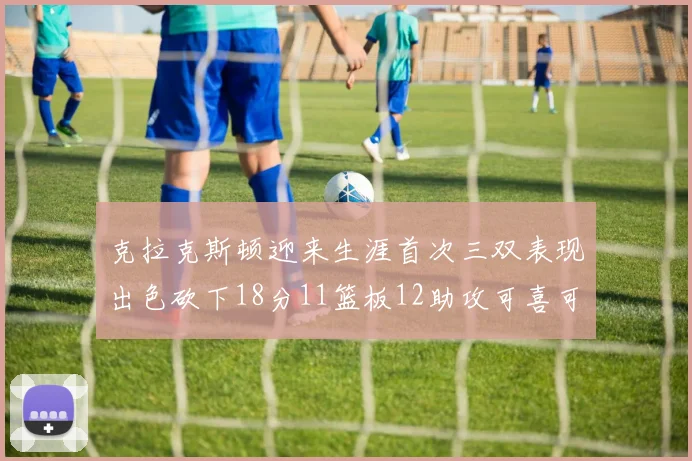 克拉克斯顿迎来生涯首次三双表现出色砍下18分11篮板12助攻可喜可贺