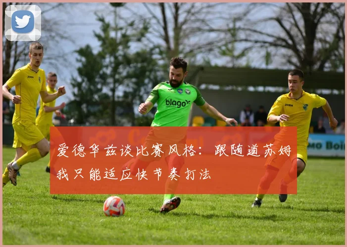 爱德华兹谈比赛风格：跟随道苏姆我只能适应快节奏打法