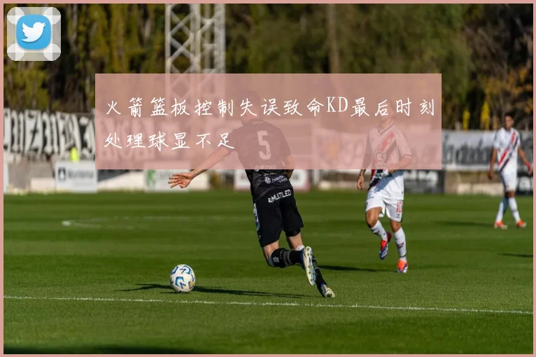 火箭篮板控制失误致命KD最后时刻处理球显不足