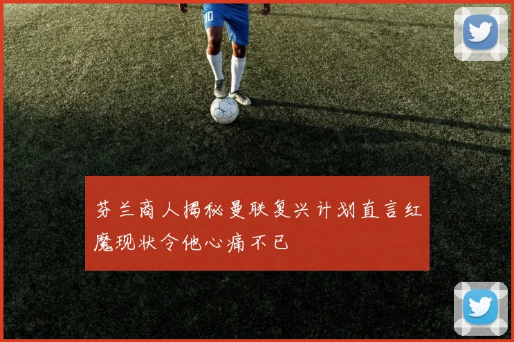 芬兰商人揭秘曼联复兴计划直言红魔现状令他心痛不已