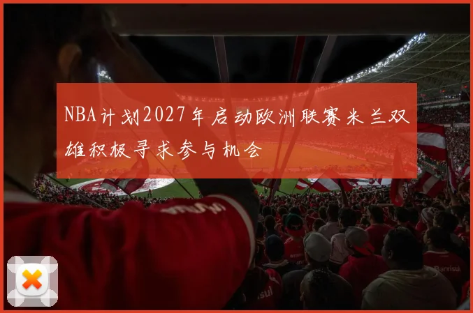 NBA计划2027年启动欧洲联赛米兰双雄积极寻求参与机会