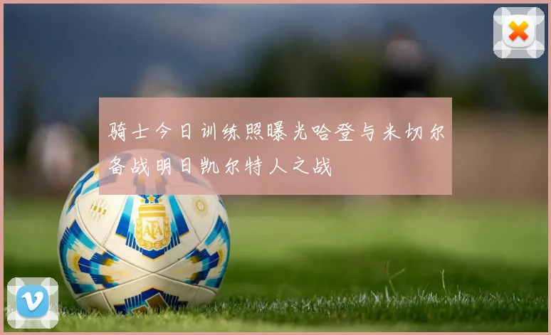 骑士今日训练照曝光哈登与米切尔备战明日凯尔特人之战