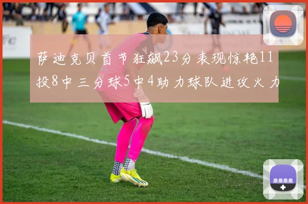 萨迪克贝首节狂飙23分表现惊艳11投8中三分球5中4助力球队进攻火力全开