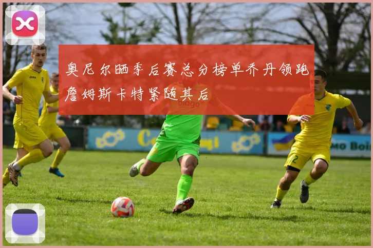 奥尼尔晒季后赛总分榜单乔丹领跑詹姆斯卡特紧随其后