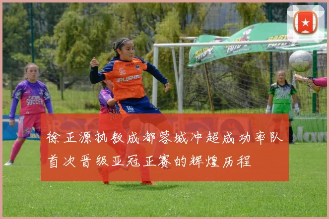 徐正源执教成都蓉城冲超成功率队首次晋级亚冠正赛的辉煌历程