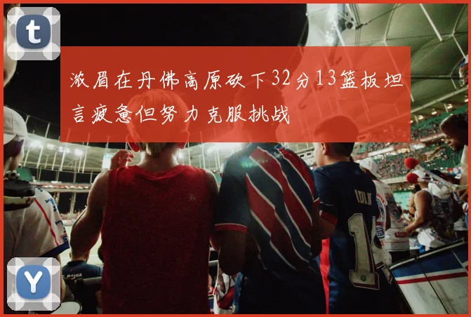 浓眉在丹佛高原砍下32分13篮板坦言疲惫但努力克服挑战