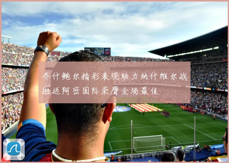 乔什鲍尔精彩表现助力纳什维尔战胜迈阿密国际荣膺全场最佳