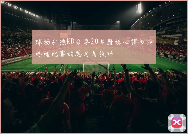 球场狂热KD分享20年磨练心得专注终结比赛的思考与技巧