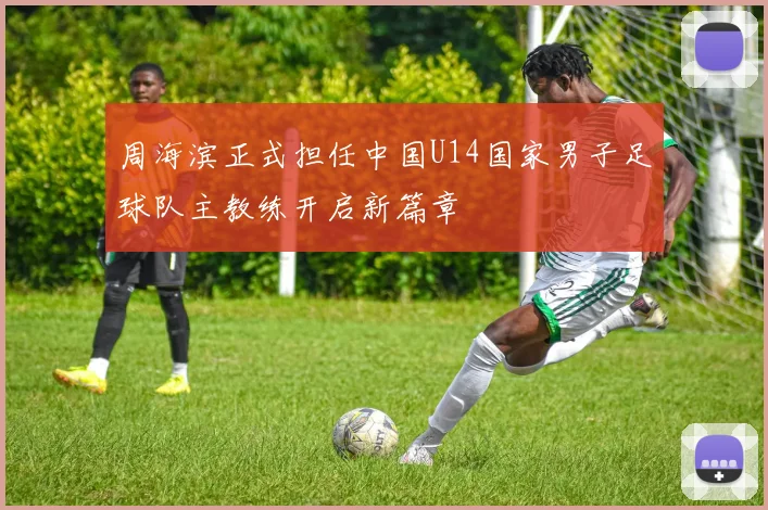 周海滨正式担任中国U14国家男子足球队主教练开启新篇章