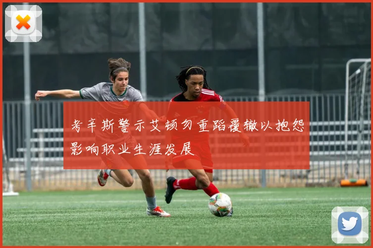 考辛斯警示艾顿勿重蹈覆辙以抱怨影响职业生涯发展