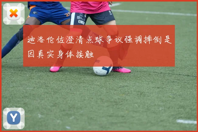 迪洛伦佐澄清点球争议强调摔倒是因真实身体接触