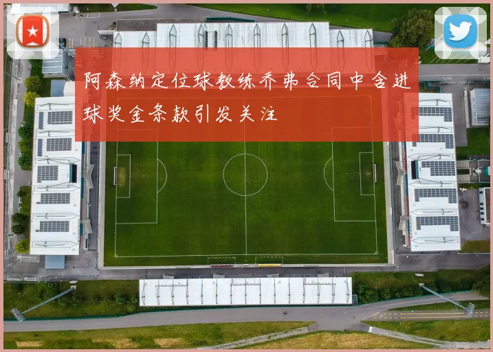 阿森纳定位球教练乔弗合同中含进球奖金条款引发关注