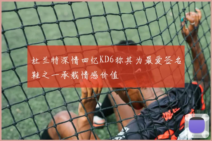 杜兰特深情回忆KD6称其为最爱签名鞋之一承载情感价值