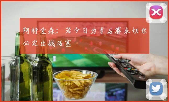 阿特金森：若今日为季后赛米切尔必定出战活塞