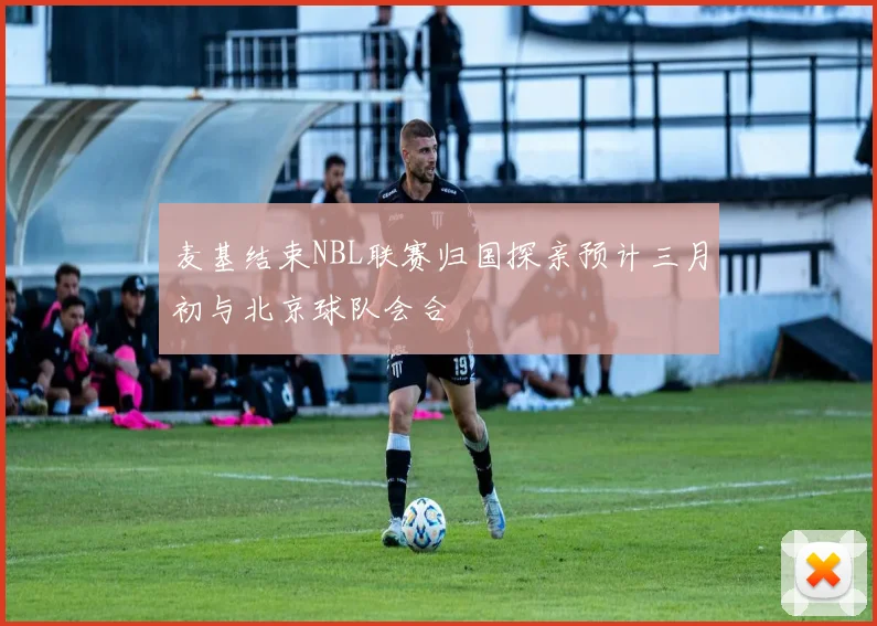 麦基结束NBL联赛归国探亲预计三月初与北京球队会合