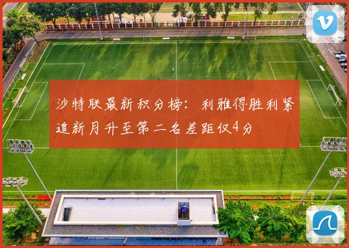 沙特联最新积分榜：利雅得胜利紧追新月升至第二名差距仅4分