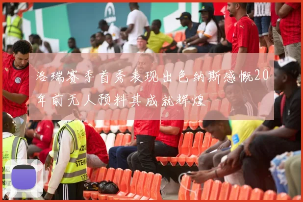 洛瑞赛季首秀表现出色纳斯感慨20年前无人预料其成就辉煌